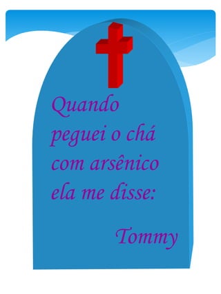 Quando
peguei o chá
com arsênico
ela me disse:
Tommy
 