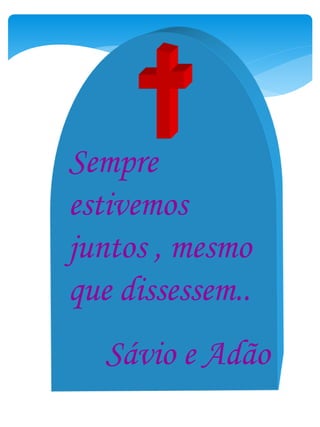 Sempre
estivemos
juntos , mesmo
que dissessem..
Sávio e Adão
 