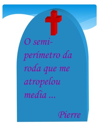 O semi-
perímetro da
roda que me
atropelou
media ...
Pierre
 