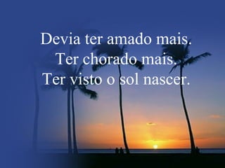 Devia ter amado mais. Ter chorado mais. Ter visto o sol nascer. 