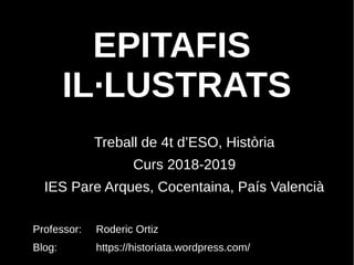 EPITAFIS
IL·LUSTRATS
Treball de 4t d’ESO, Història
Curs 2018-2019
IES Pare Arques, Cocentaina, País Valencià
Professor: Roderic Ortiz
Blog: https://historiata.wordpress.com/
 