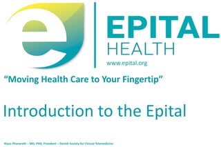 www.epital.org

“Moving  Health Care to Your Fingertip”


Introduction to the Epital
Klaus Phanareth – MD, PHD, President – Danish Society for Clinical Telemedicine
 
