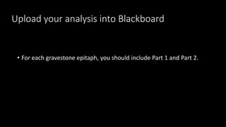 Upload your analysis into Blackboard
• For each gravestone epitaph, you should include Part 1 and Part 2.
 