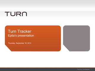 Turn Inc. ConfidentialTurn Inc. Confidential
Thursday, September 19, 2013
Turn Tracker
Epita’s presentation
1Turn Inc. Confidential 1
 