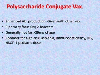Polysaccharide Conjugate Vax.
• Enhanced Ab. production. Given with other vax.
• 3 primary from 6w; 2 boosters
• Generally not for >59mo of age
• Consider for high-risk: asplenia, immunodeficiency, HIV,
HSCT: 1 pediatric dose
 