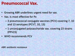 Pneumococcal Vax.
• Growing ABR underlines urgent need for vax.
• Vax. is most effective for Px
– 3 pneumococcal conjugate vaccines (PCV) covering 7, 10
and 13 serotypes (PCV7, 10, 13)
– 1 unconjugated polysaccharide vax. covering 23 strains
(PPV23)
• WHO recommends PCV
ABR: antibiotic resistance
 
