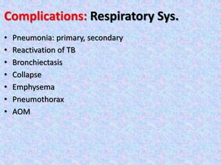 Complications: Respiratory Sys.
• Pneumonia: primary, secondary
• Reactivation of TB
• Bronchiectasis
• Collapse
• Emphysema
• Pneumothorax
• AOM
 