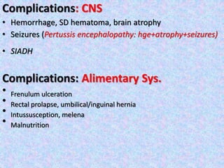 Complications: CNS
• Hemorrhage, SD hematoma, brain atrophy
• Seizures (Pertussis encephalopathy: hge+atrophy+seizures)
• SIADH
Complications: Alimentary Sys.
• Frenulum ulceration
• Rectal prolapse, umbilical/inguinal hernia
• Intussusception, melena
• Malnutrition
 