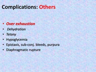 Complications: Others
• Over exhaustion
• Dehydration
• Tetany
• Hypoglycemia
• Epistaxis, sub-conj. bleeds, purpura
• Diaphragmatic rupture
 