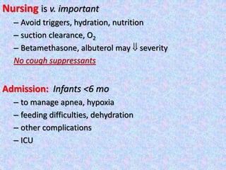 Nursing is v. important
– Avoid triggers, hydration, nutrition
– suction clearance, O2
– Betamethasone, albuterol may  severity
No cough suppressants
Admission: Infants <6 mo
– to manage apnea, hypoxia
– feeding difficulties, dehydration
– other complications
– ICU
 
