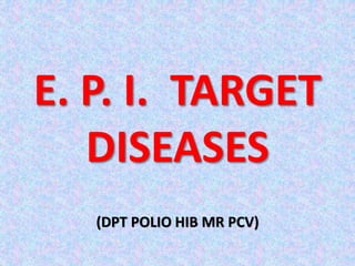 E. P. I. TARGET
DISEASES
(DPT POLIO HIB MR PCV)
 