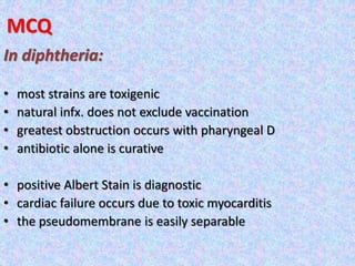 MCQ
In diphtheria:
• most strains are toxigenic
• natural infx. does not exclude vaccination
• greatest obstruction occurs with pharyngeal D
• antibiotic alone is curative
• positive Albert Stain is diagnostic
• cardiac failure occurs due to toxic myocarditis
• the pseudomembrane is easily separable
 