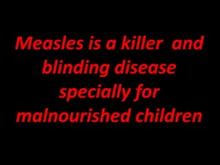 Measles is a killer and
blinding disease
specially for
malnourished children
 