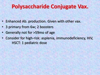 Polysaccharide Conjugate Vax.
• Enhanced Ab. production. Given with other vax.
• 3 primary from 6w; 2 boosters
• Generally not for >59mo of age
• Consider for high-risk: asplenia, immunodeficiency, HIV,
HSCT: 1 pediatric dose
 