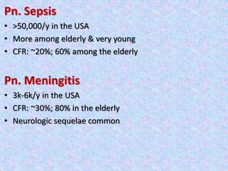 Pn. Sepsis
• >50,000/y in the USA
• More among elderly & very young
• CFR: ~20%; 60% among the elderly
Pn. Meningitis
• 3k-6k/y in the USA
• CFR: ~30%; 80% in the elderly
• Neurologic sequelae common
 