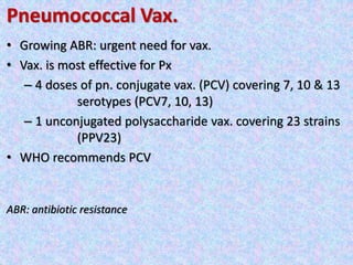 Pneumococcal Vax.
• Growing ABR: urgent need for vax.
• Vax. is most effective for Px
– 4 doses of pn. conjugate vax. (PCV) covering 7, 10 & 13
serotypes (PCV7, 10, 13)
– 1 unconjugated polysaccharide vax. covering 23 strains
(PPV23)
• WHO recommends PCV
ABR: antibiotic resistance
 