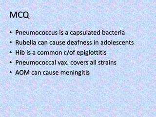 MCQ
• Pneumococcus is a capsulated bacteria
• Rubella can cause deafness in adolescents
• Hib is a common c/of epiglottitis
• Pneumococcal vax. covers all strains
• AOM can cause meningitis
 