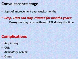 Convalescence stage
• Signs of improvement over weeks-months
• Resp. Tract can stay irritated for months-years:
Paroxysms may occur with each RTI during this time
Complications
• Respiratory:
• CNS:
• Alimentary system:
• Others:
 