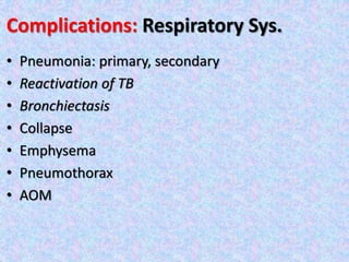 Complications: Respiratory Sys.
• Pneumonia: primary, secondary
• Reactivation of TB
• Bronchiectasis
• Collapse
• Emphysema
• Pneumothorax
• AOM
 