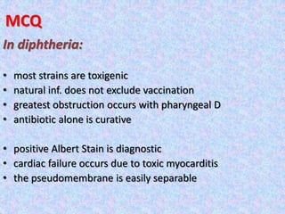 MCQ
In diphtheria:
• most strains are toxigenic
• natural inf. does not exclude vaccination
• greatest obstruction occurs with pharyngeal D
• antibiotic alone is curative
• positive Albert Stain is diagnostic
• cardiac failure occurs due to toxic myocarditis
• the pseudomembrane is easily separable
 