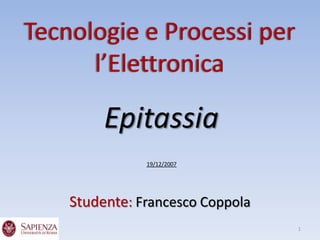 Tecnologie e Processi per
      l’Elettronica

         Epitassia
               19/12/2007




    Studente: Francesco Coppola
                                  1
 
