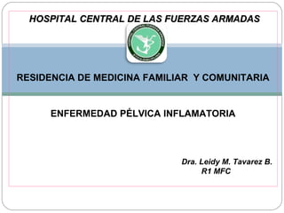 HOSPITAL CENTRAL DE LAS FUERZAS ARMADASHOSPITAL CENTRAL DE LAS FUERZAS ARMADAS
RESIDENCIA DE MEDICINA FAMILIAR Y COMUNITARIA
ENFERMEDAD PÉLVICA INFLAMATORIA
Dra. Leidy M. Tavarez B.
R1 MFC
 