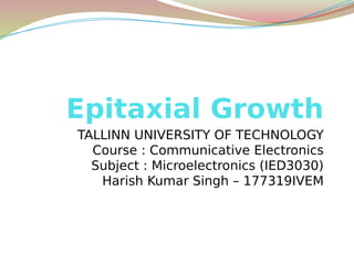 Epitaxial Growth
TALLINN UNIVERSITY OF TECHNOLOGY
Course : Communicative Electronics
Subject : Microelectronics (IED3030)
Harish Kumar Singh – 177319IVEM
 