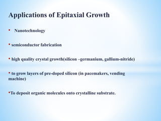 Applications of Epitaxial Growth
• Nanotechnology
• semiconductor fabrication
• high quality crystal growth(silicon –germanium, gallium-nitride)
• to grow layers of pre-doped silicon (in pacemakers, vending
machine)
•To deposit organic molecules onto crystalline substrate.
 
