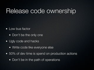 Release code ownership

Low bus factor
  Don’t be the only one
Ugly code and hacks
  Write code like everyone else
50% of dev time is spend on production actions
  Don’t be in the path of operations
 