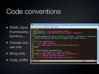 Code conventions

PEAR, Zend
Frameworks,
Symfony...
Choose one,
use one
Bring unity
Code_sniffer
 