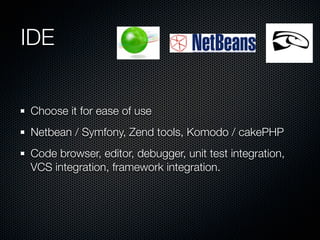 IDE


Choose it for ease of use
Netbean / Symfony, Zend tools, Komodo / cakePHP
Code browser, editor, debugger, unit test integration,
VCS integration, framework integration.
 