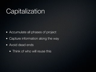 Capitalization

 Accumulate all phases of project
 Capture information along the way
 Avoid dead ends
   Think of who will reuse this
 