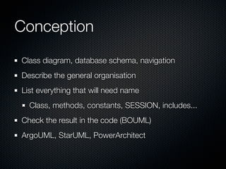 Conception
Class diagram, database schema, navigation
Describe the general organisation
List everything that will need name
  Class, methods, constants, SESSION, includes...
Check the result in the code (BOUML)
ArgoUML, StarUML, PowerArchitect
 