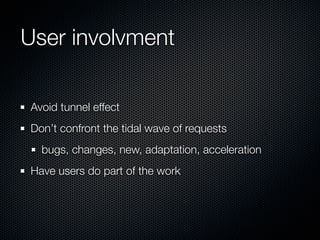 User involvment	

Avoid tunnel effect
Don’t confront the tidal wave of requests
  bugs, changes, new, adaptation, acceleration
Have users do part of the work
 