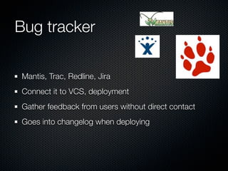 Bug tracker

Mantis, Trac, Redline, Jira
Connect it to VCS, deployment
Gather feedback from users without direct contact
Goes into changelog when deploying
 