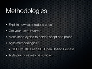 Methodologies
Explain how you produce code
Get your users involved
Make short cycles to deliver, adapt and polish
Agile methodologies :
  SCRUM, XP, Lean SD, Open Uniﬁed Process
Agile practices may be sufﬁcient
 