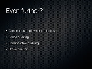 Even further?

 Continuous deployment (a la ﬂickr)
 Cross auditing
 Collaborative auditing
 Static analysis
 