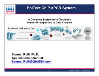 EpiTect ChIP qPCR System
A Complete System from Chromatin
ImmunoPrecipitation to Data Analysis

Samuel Rulli, Ph.D.
Applications Scientist
Samuel.Rulli@QIAGEN.com
̣

̣

̣

-1-

Sample & Assay Technologies

 