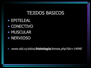 TEJIDOS BASICOS
•   EPITELEAL
•   CONECTIVO
•   MUSCULAR
•   NERVIOSO

• www.sld.cu/sitios/histologia/temas.php?idv=14940
 