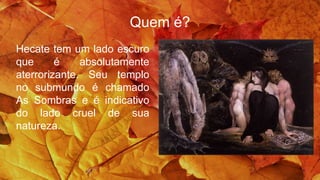 Quem é?
Hecate tem um lado escuro
que é absolutamente
aterrorizante. Seu templo
no submundo é chamado
As Sombras e é indicativo
do lado cruel de sua
natureza.
 