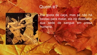 Quem é?
Ela gosta de caça, mas se não há
bestas para matar, ela irá desabafar
sua sede de sangue em presa
humana.
 