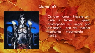 Quem é?
Os que honram Hecate tem
nada a temer ... quem
desrespeitar ou negar sua
divindade não vai receber
nenhuma misericórdia ...
nunca.
 