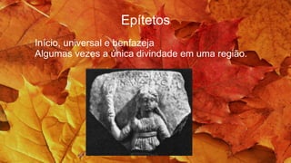 Epítetos
Início, universal e benfazeja
Algumas vezes a única divindade em uma região.
 