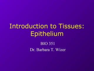 Introduction to Tissues:
Epithelium
BIO 351
Dr. Barbara T. Wizer
 