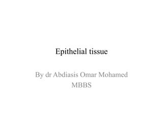 Epithelial tissue
By dr Abdiasis Omar Mohamed
MBBS
 