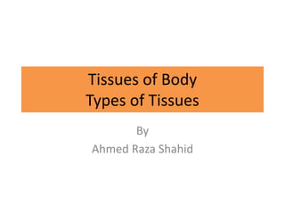 Tissues of Body
Types of Tissues
By
Ahmed Raza Shahid
 