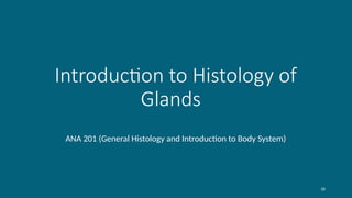 18
Introduction to Histology of
Glands
ANA 201 (General Histology and Introduction to Body System)
 