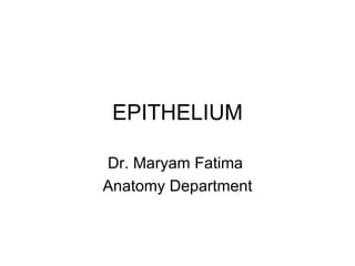 EPITHELIUM Dr. Maryam Fatima  Anatomy Department 
