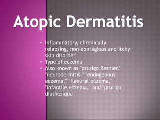 • Inflammatory, chronically
  relapsing, non-contagious and itchy
  skin disorder
• Type of eczema
• Also known as "prurigo Besnier,"
  "neurodermitis," "endogenous
  eczema," "flexural eczema,"
  "infantile eczema," and "prurigo
  diathésique
 