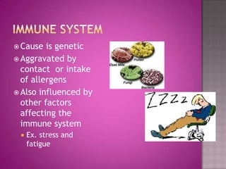  Cause  is genetic
 Aggravated by
  contact or intake
  of allergens
 Also influenced by
  other factors
  affecting the
  immune system
    Ex. stress and
     fatigue
 